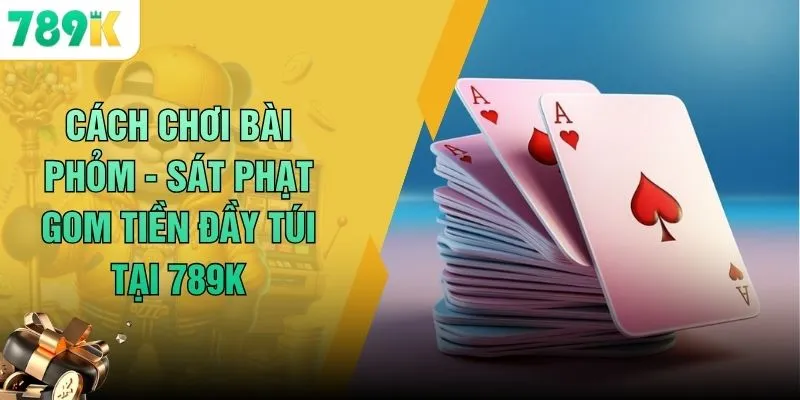 Cách Chơi Bài Phỏm - Sát Phạt Gom Tiền Đầy Túi Tại 789K 5 Cách Chơi Bài Phỏm - Sát Phạt Gom Tiền Đầy Túi Tại 789K